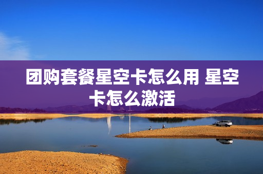 团购套餐星空卡怎么用 星空卡怎么激活