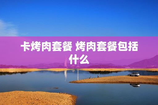 卡烤肉套餐 烤肉套餐包括什么
