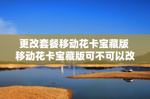 更改套餐移动花卡宝藏版 移动花卡宝藏版可不可以改其他套餐