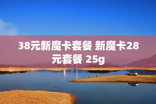 38元新魔卡套餐 新魔卡28元套餐 25g