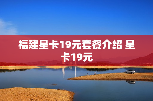 福建星卡19元套餐介绍 星卡19元
