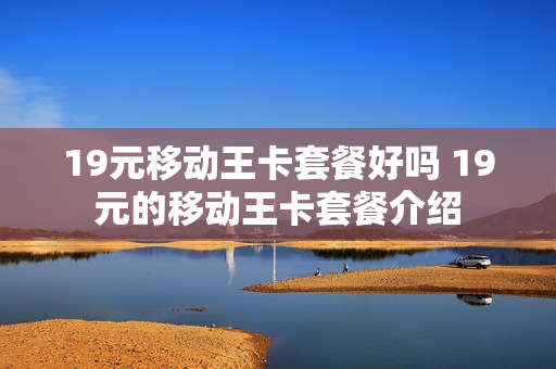 19元移动王卡套餐好吗 19元的移动王卡套餐介绍
