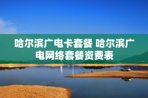 哈尔滨广电卡套餐 哈尔滨广电网络套餐资费表