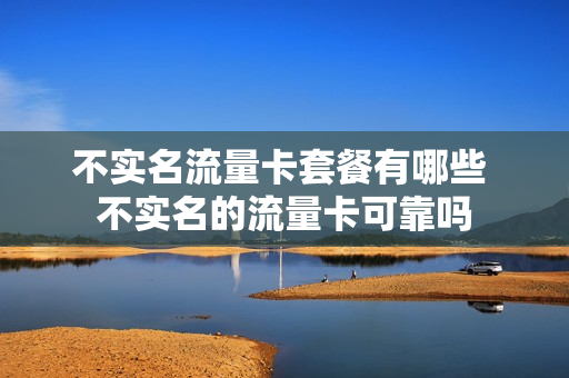 不实名流量卡套餐有哪些 不实名的流量卡可靠吗