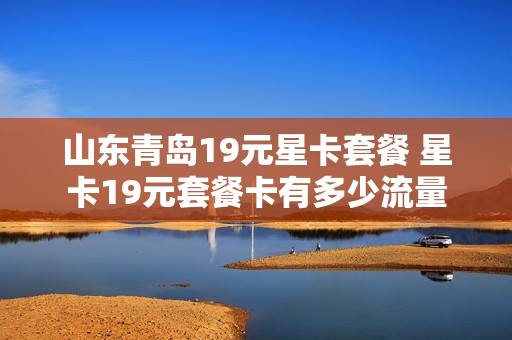 山东青岛19元星卡套餐 星卡19元套餐卡有多少流量