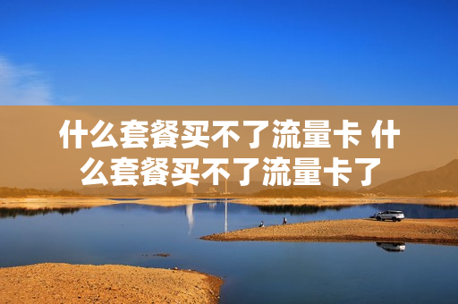 什么套餐买不了流量卡 什么套餐买不了流量卡了