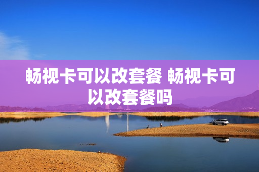 畅视卡可以改套餐 畅视卡可以改套餐吗