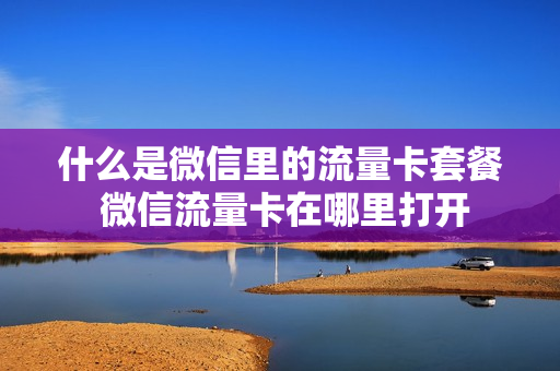 什么是微信里的流量卡套餐 微信流量卡在哪里打开