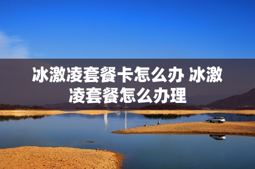 冰激凌套餐卡怎么办 冰激凌套餐怎么办理