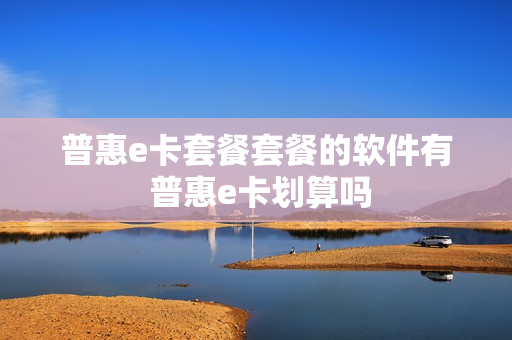 普惠e卡套餐套餐的软件有 普惠e卡划算吗