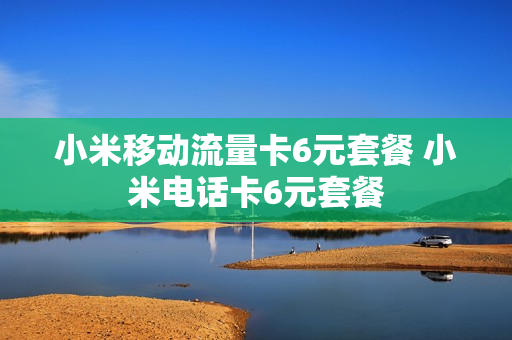 小米移动流量卡6元套餐 小米电话卡6元套餐