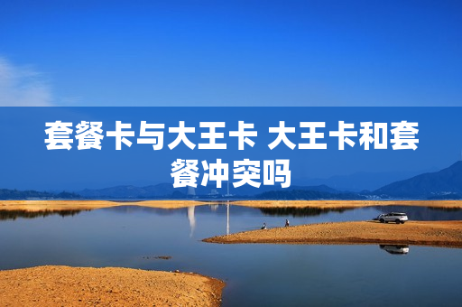 套餐卡与大王卡 大王卡和套餐冲突吗