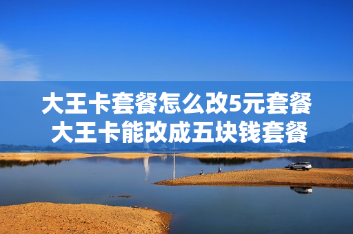 大王卡套餐怎么改5元套餐 大王卡能改成五块钱套餐吗