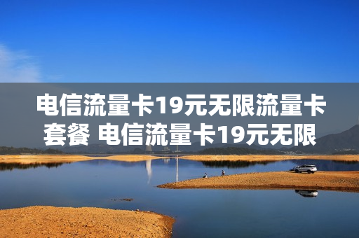 电信流量卡19元无限流量卡套餐 电信流量卡19元无限流量卡套餐是真的吗