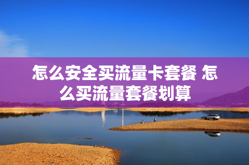 怎么安全买流量卡套餐 怎么买流量套餐划算