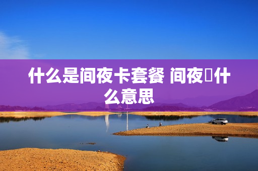 什么是间夜卡套餐 间夜劵什么意思