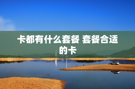 卡都有什么套餐 套餐合适的卡