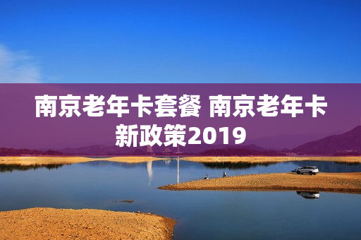 南京老年卡套餐 南京老年卡新政策2019