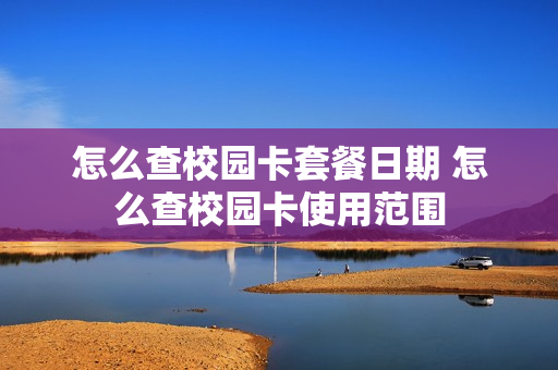 怎么查校园卡套餐日期 怎么查校园卡使用范围