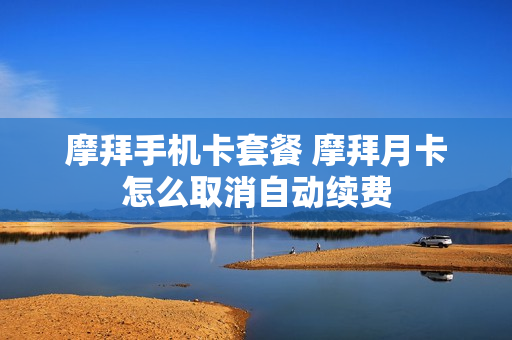摩拜手机卡套餐 摩拜月卡怎么取消自动续费