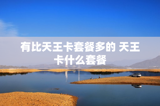有比天王卡套餐多的 天王卡什么套餐