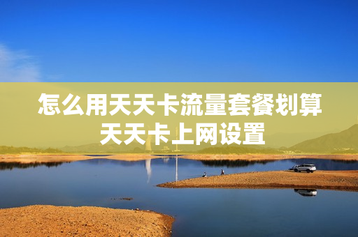 怎么用天天卡流量套餐划算 天天卡上网设置