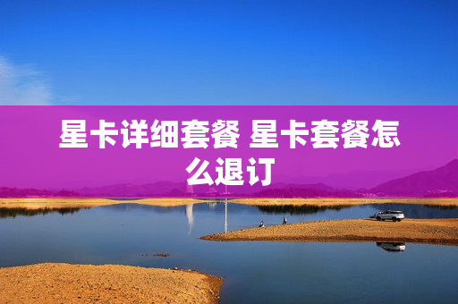 星卡详细套餐 星卡套餐怎么退订