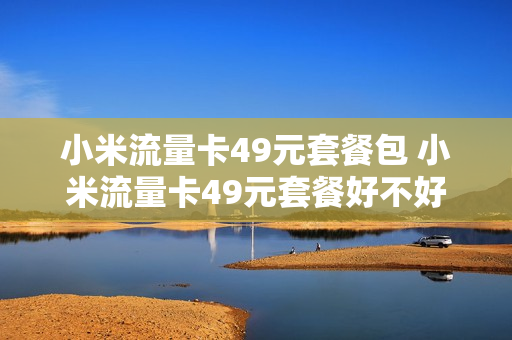 小米流量卡49元套餐包 小米流量卡49元套餐好不好用