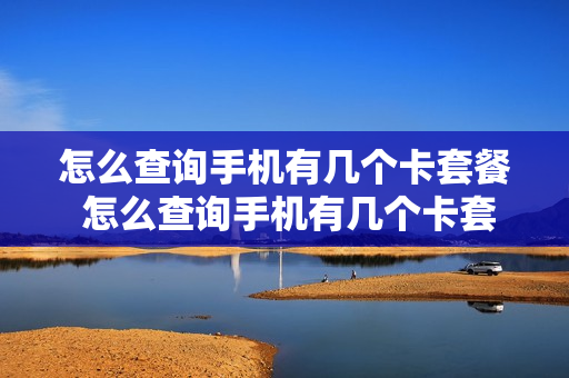 怎么查询手机有几个卡套餐 怎么查询手机有几个卡套餐业务
