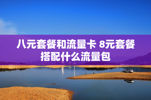 八元套餐和流量卡 8元套餐搭配什么流量包