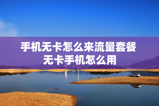 手机无卡怎么来流量套餐 无卡手机怎么用