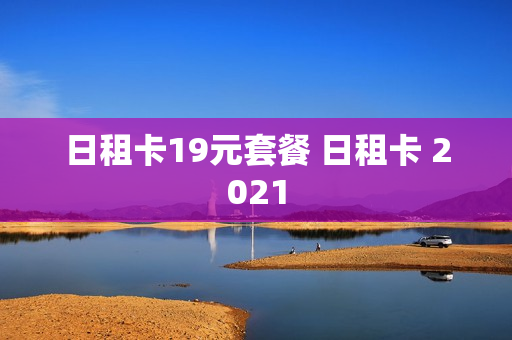 日租卡19元套餐 日租卡 2021