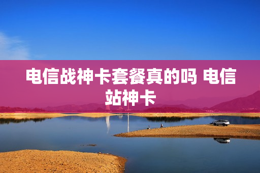 电信战神卡套餐真的吗 电信站神卡