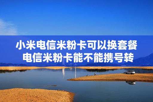 小米电信米粉卡可以换套餐 电信米粉卡能不能携号转网