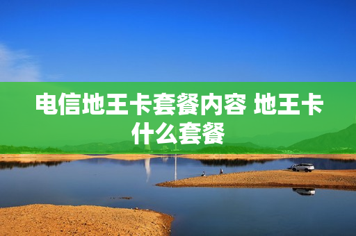 电信地王卡套餐内容 地王卡什么套餐