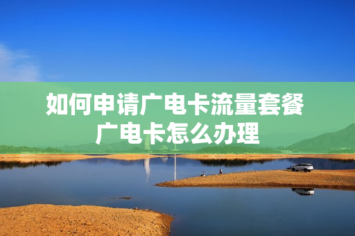 如何申请广电卡流量套餐 广电卡怎么办理