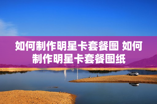 如何制作明星卡套餐图 如何制作明星卡套餐图纸