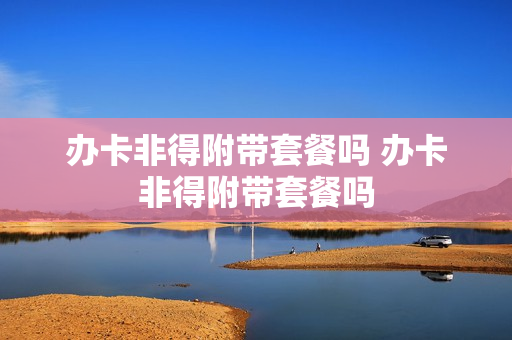 办卡非得附带套餐吗 办卡非得附带套餐吗