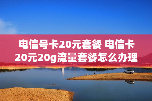 电信号卡20元套餐 电信卡20元20g流量套餐怎么办理
