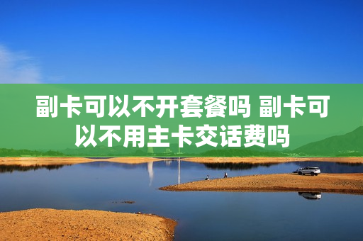 副卡可以不开套餐吗 副卡可以不用主卡交话费吗