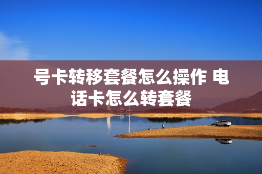号卡转移套餐怎么操作 电话卡怎么转套餐