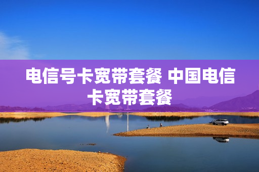 电信号卡宽带套餐 中国电信卡宽带套餐