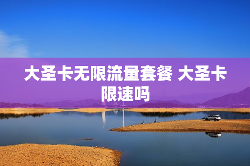 大圣卡无限流量套餐 大圣卡限速吗