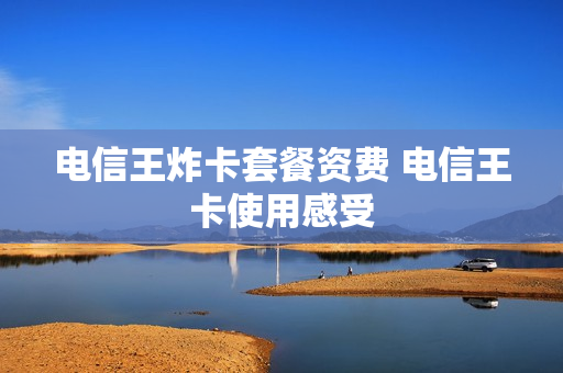 电信王炸卡套餐资费 电信王卡使用感受