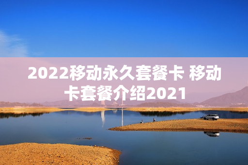 2022移动永久套餐卡 移动卡套餐介绍2021