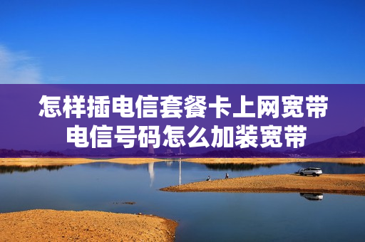 怎样插电信套餐卡上网宽带 电信号码怎么加装宽带