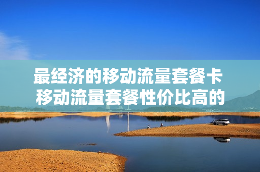最经济的移动流量套餐卡 移动流量套餐性价比高的