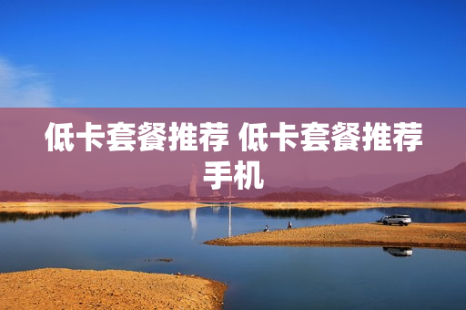 低卡套餐推荐 低卡套餐推荐手机