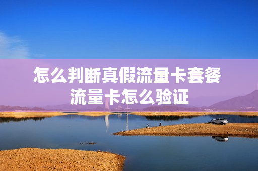 怎么判断真假流量卡套餐 流量卡怎么验证