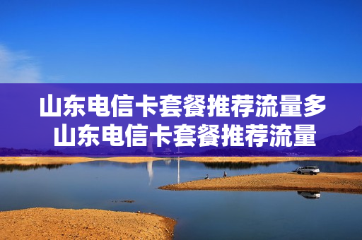 山东电信卡套餐推荐流量多 山东电信卡套餐推荐流量多少钱